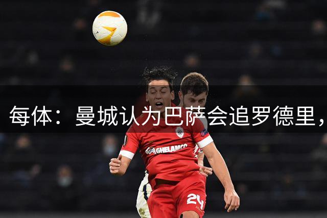 每体：曼城认为巴萨会追罗德里，暂停与皇马谈判